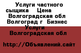 Услуги частного сыщика. › Цена ­ 1 000 - Волгоградская обл., Волгоград г. Бизнес » Услуги   . Волгоградская обл.